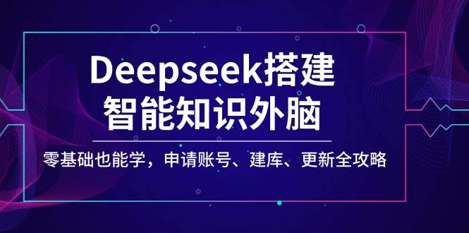 Deepseek搭建智能知识外脑，零基础也能学，申请账号、建库、更新全攻略-中创网_分享中创网创业资讯_最新网络项目资源-网创e学堂