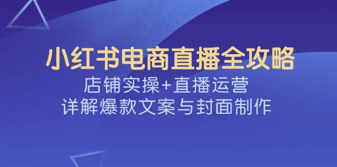 小红书电商直播全攻略，店铺实操+直播运营，详解爆款文案与封面制作-中创网_分享中创网创业资讯_最新网络项目资源-网创e学堂