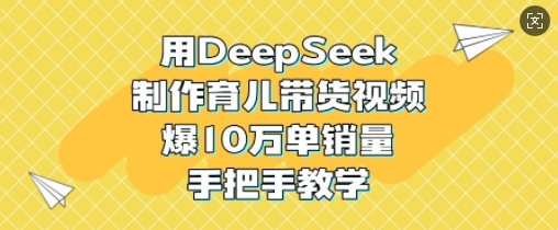 用DeepSeek制作育儿带货视频，爆10W单销量，手把手教学-中创网_分享中创网创业资讯_最新网络项目资源-网创e学堂