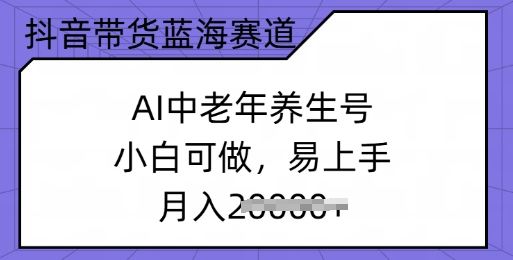 抖音带货蓝海赛道，AI中老年养生号，小白可做，易上手，月入过w-中创网_分享中创网创业资讯_最新网络项目资源-网创e学堂