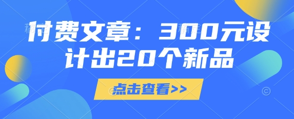 付费文章：300元设计出20个新品-中创网_分享中创网创业资讯_最新网络项目资源-网创e学堂