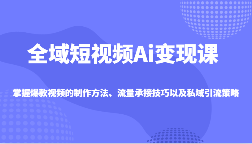 全域短视频Ai变现课，掌握爆款视频的制作方法、流量承接技巧以及私域引流策略-中创网_分享中创网创业资讯_最新网络项目资源-网创e学堂