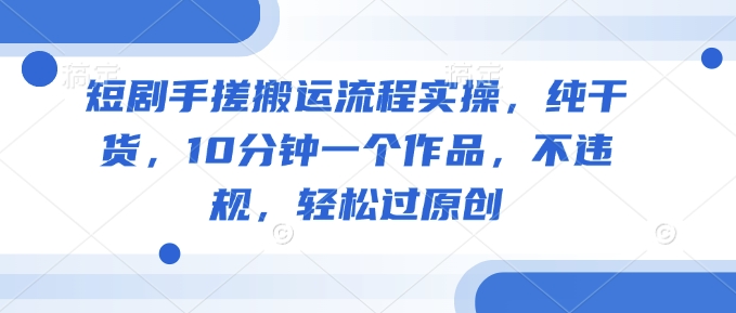 短剧手搓搬运流程实操，纯干货，10分钟一个作品，不违规，轻松过原创-中创网_分享中创网创业资讯_最新网络项目资源-网创e学堂