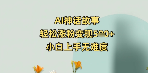 AI神话故事，轻松涨粉变现5张+，小白上手无难度-中创网_分享中创网创业资讯_最新网络项目资源-网创e学堂