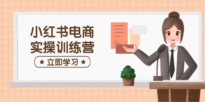 小红书电商实操训练营：涵盖开店、选品、笔记制作等，助你快速上手-中创网_分享中创网创业资讯_最新网络项目资源-网创e学堂