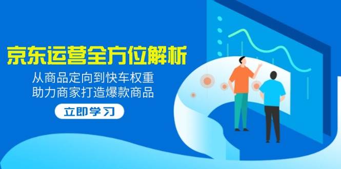 2025京东运营全方位解析：从商品定向到快车权重，助力商家打造爆款商品-中创网_分享中创网创业资讯_最新网络项目资源-网创e学堂