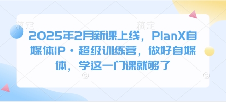 2025年2月新课上线，PlanX自媒体IP·超级训练营，做好自媒体，学这一门课就够了-中创网_分享中创网创业资讯_最新网络项目资源-网创e学堂