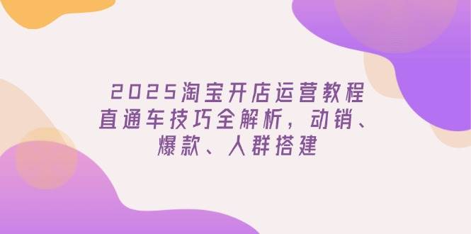 2025淘宝开店运营教程更新，直通车技巧全解析，动销、爆款、人群搭建-中创网_分享中创网创业资讯_最新网络项目资源-网创e学堂