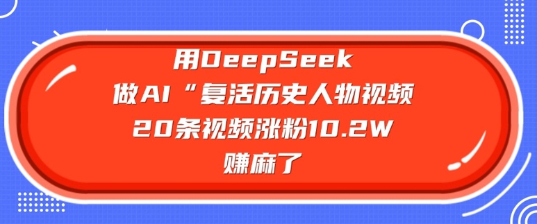 用DeepSeek做AI“复活历史人物”视频，20条视频涨粉10.2W，挣麻了-中创网_分享中创网创业资讯_最新网络项目资源-网创e学堂