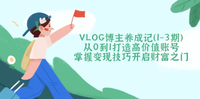 （14541期）VLOG博主养成记（1-3期）从0到1打造高价值账号，掌握变现技巧开启财富之门-中创网_分享中创网创业资讯_最新网络项目资源-网创e学堂