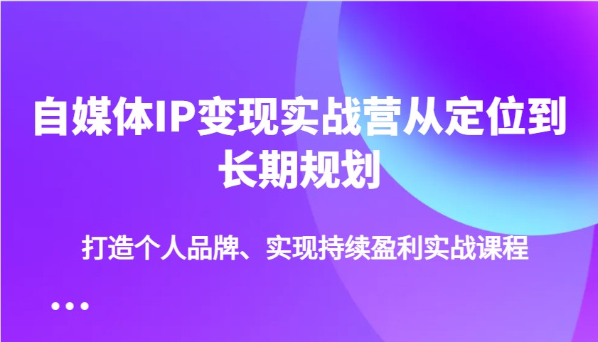 自媒体IP变现实战营从定位到长期规划，打造个人品牌、实现持续盈利实战课程-中创网_分享中创网创业资讯_最新网络项目资源-网创e学堂