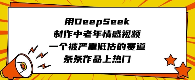 用DeepSeek制作中老年情感视频，一个被严重低估的赛道，条条作品上热门-中创网_分享中创网创业资讯_最新网络项目资源-网创e学堂