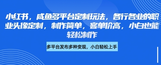 小红书咸鱼多平台定制玩法，各行各业的职业头像定制，制作简单，客单价高，小白也能轻松制作-中创网_分享中创网创业资讯_最新网络项目资源-网创e学堂