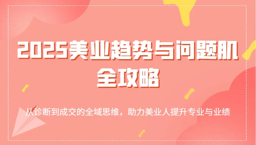 2025美业趋势与问题肌全攻略：从诊断到成交的全域思维，助力美业人提升专业与业绩-中创网_分享中创网创业资讯_最新网络项目资源-网创e学堂