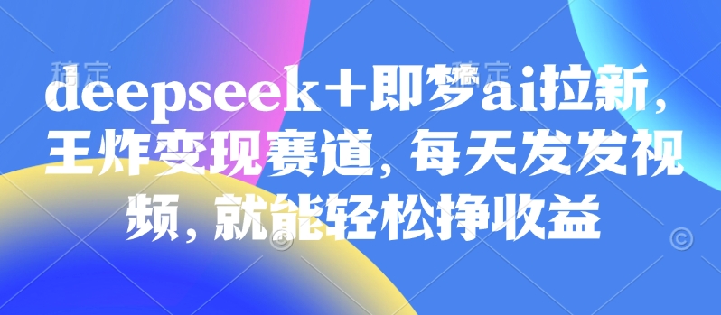 原客单价998的deepseek+即梦ai拉新，王炸变现赛道，每天发发视频，就能轻松挣收益-中创网_分享中创网创业资讯_最新网络项目资源-网创e学堂