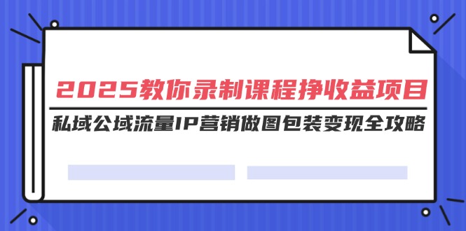 （14486期）2025教你录制课程挣收益项目，私域公域流量IP营销做图包装变现全攻略-中创网_分享中创网创业资讯_最新网络项目资源-网创e学堂