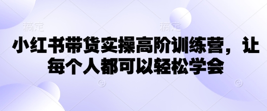 小红书带货实操高阶训练营，让每个人都可以轻松学会-中创网_分享中创网创业资讯_最新网络项目资源-网创e学堂