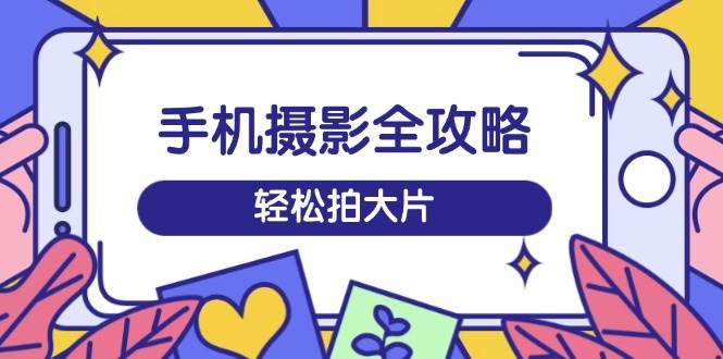 手机摄影全攻略，从拍摄到剪辑，训练营带你玩转短视频，轻松拍大片-中创网_分享中创网创业资讯_最新网络项目资源-网创e学堂