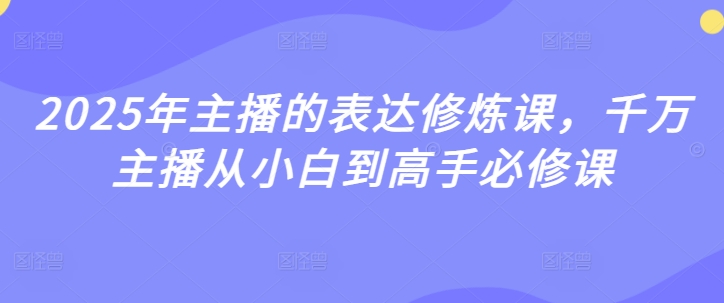 2025年主播的表达修炼课，千万主播从小白到高手必修课-中创网_分享中创网创业资讯_最新网络项目资源-网创e学堂