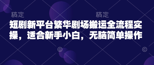 短剧新平台繁华剧场搬运全流程实操，适合新手小白，无脑简单操作-中创网_分享中创网创业资讯_最新网络项目资源-网创e学堂