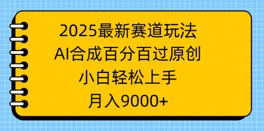 2025最新赛道玩法，AI合成，百分百过原创，小白轻松上手，月入9k-中创网_分享中创网创业资讯_最新网络项目资源-网创e学堂