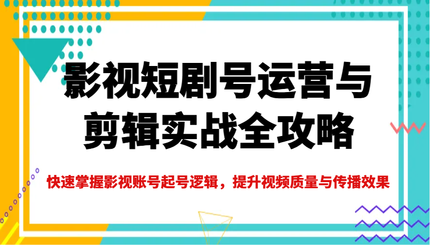 影视短剧号运营与剪辑实战全攻略，快速掌握影视账号起号逻辑，提升视频质量与传播效果-中创网_分享中创网创业资讯_最新网络项目资源-网创e学堂