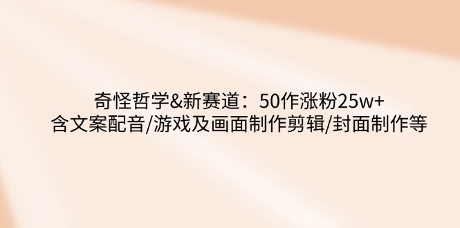 （14480期）奇怪哲学-新赛道：50作涨粉25w+含文案配音/游戏及画面制作剪辑/封面制作等-中创网_分享中创网创业资讯_最新网络项目资源-网创e学堂