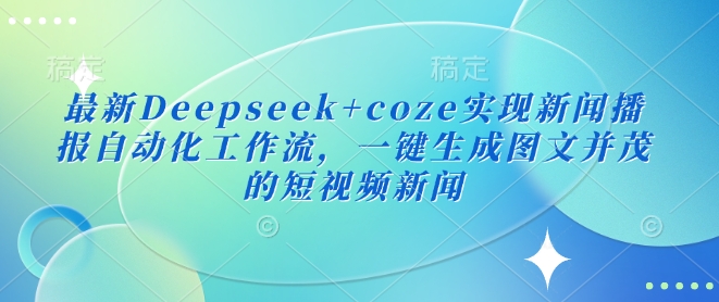 最新Deepseek+coze实现新闻播报自动化工作流，一键生成图文并茂的短视频新闻-中创网_分享中创网创业资讯_最新网络项目资源-网创e学堂