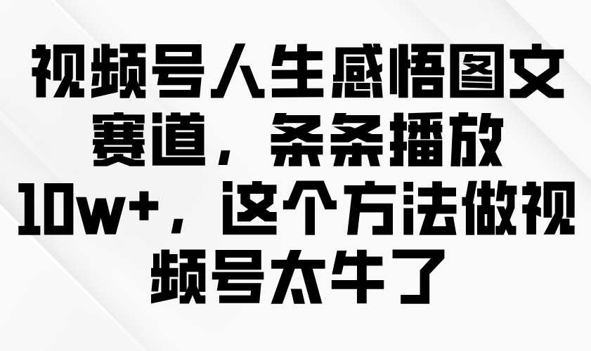 视频号人生感悟图文赛道，条条播放10w+，这个方法做视频号太牛了-中创网_分享中创网创业资讯_最新网络项目资源-网创e学堂