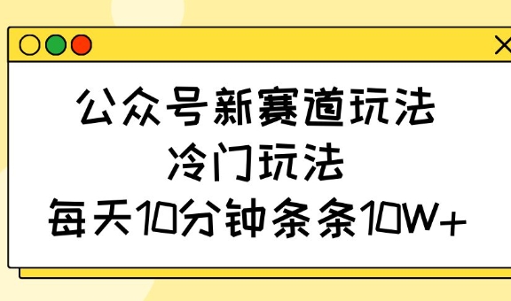 公众号新赛道玩法，冷门玩法，每天10分钟条条10W+-中创网_分享中创网创业资讯_最新网络项目资源-网创e学堂