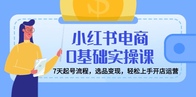 （14534期）小红书电商0基础实操课，7天起号流程，选品变现，轻松上手开店运营-中创网_分享中创网创业资讯_最新网络项目资源-网创e学堂