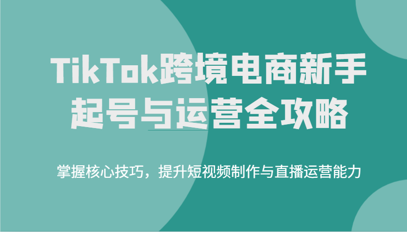 TikTok跨境电商新手起号与运营全攻略，掌握核心技巧，提升短视频制作与直播运营能力-中创网_分享中创网创业资讯_最新网络项目资源-网创e学堂