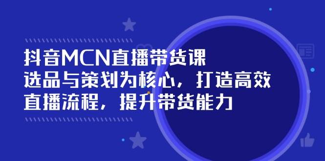 抖音MCN直播带货课：选品与策划为核心, 打造高效直播流程, 提升带货能力-中创网_分享中创网创业资讯_最新网络项目资源-网创e学堂