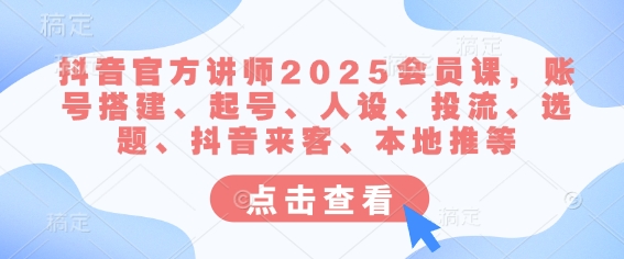 抖音官方讲师2025会员课，账号搭建、起号、人设、投流、选题、抖音来客、本地推等-中创网_分享中创网创业资讯_最新网络项目资源-网创e学堂