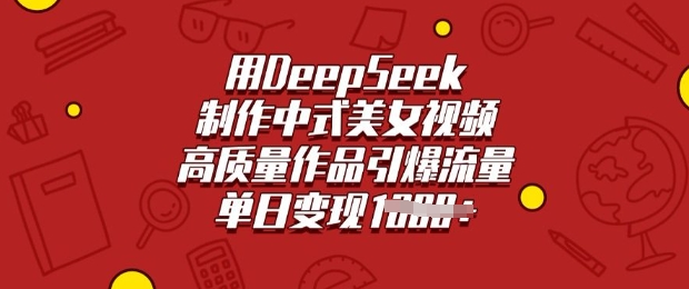 用DeepSeek制作中式美女视频，高质量作品引爆流量，单日变现多张-中创网_分享中创网创业资讯_最新网络项目资源-网创e学堂