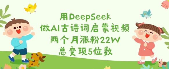 用DeepSeek做AI古诗词启蒙视频，两个月涨粉22W，总变现5位数-中创网_分享中创网创业资讯_最新网络项目资源-网创e学堂