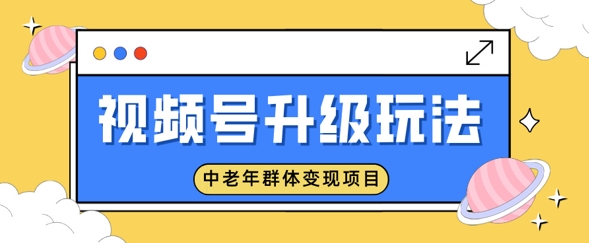 视频号升级玩法，中老年群体变现项目，一部手机即可操作，简单易上手-中创网_分享中创网创业资讯_最新网络项目资源-网创e学堂