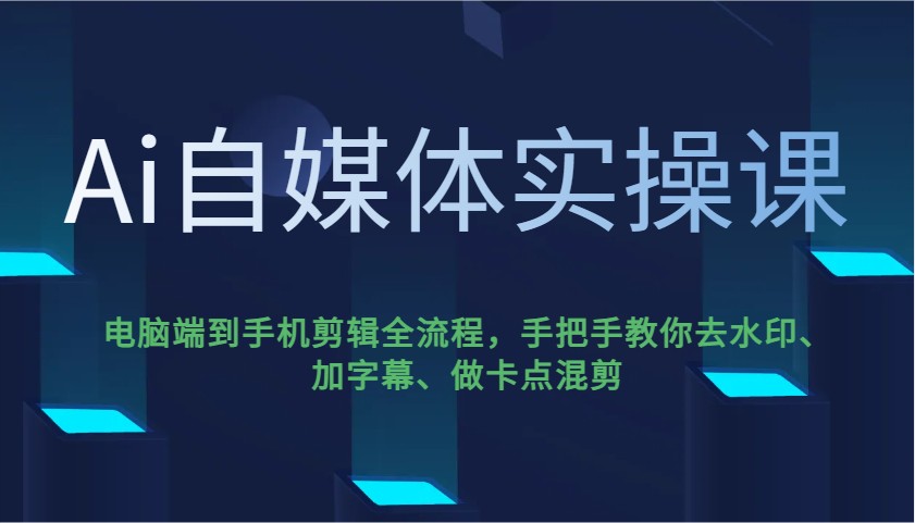 Ai自媒体实操课，电脑端到手机剪辑全流程，手把手教你去水印、加字幕、做卡点混剪-中创网_分享中创网创业资讯_最新网络项目资源-网创e学堂