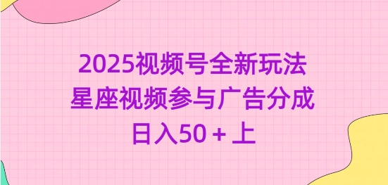 2025视频号全新玩法-星座视频参与广告分成，日入50+上-中创网_分享中创网创业资讯_最新网络项目资源-网创e学堂