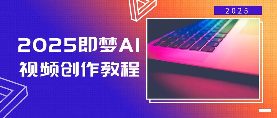 2025即梦AI视频创作教程，从零开始学做视频，文字图片生成视频轻松创作-中创网_分享中创网创业资讯_最新网络项目资源-网创e学堂