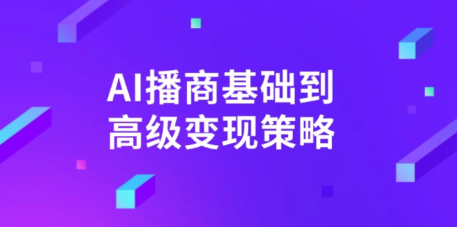 （14512期）AI-播商基础到高级变现策略。通过详细拆解和讲解，实现商业变现。-中创网_分享中创网创业资讯_最新网络项目资源-网创e学堂